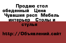 Продаю стол обеденный › Цена ­ 1 500 - Чувашия респ. Мебель, интерьер » Столы и стулья   